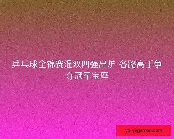 乒乓球全锦赛混双四强出炉 各路高手争夺冠军宝座