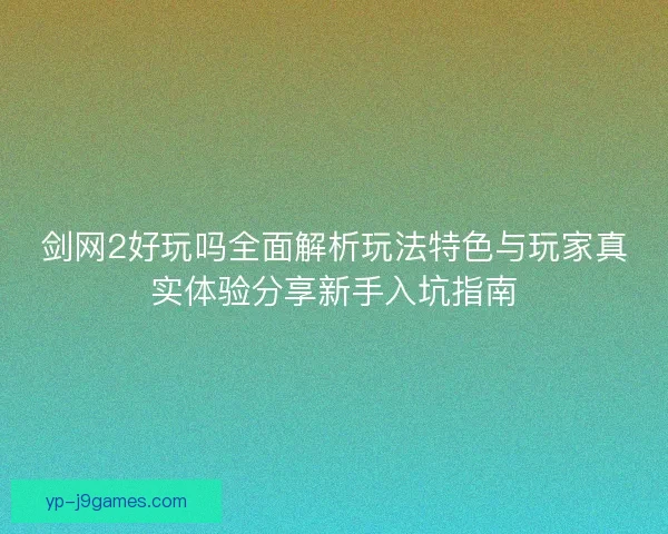 剑网2好玩吗全面解析玩法特色与玩家真实体验分享新手入坑指南