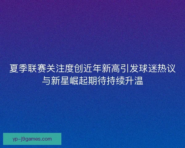 夏季联赛关注度创近年新高引发球迷热议与新星崛起期待持续升温