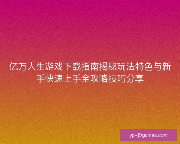 亿万人生游戏下载指南揭秘玩法特色与新手快速上手全攻略技巧分享